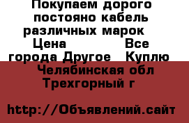 Покупаем дорого постояно кабель различных марок  › Цена ­ 60 000 - Все города Другое » Куплю   . Челябинская обл.,Трехгорный г.